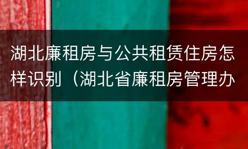 湖北廉租房与公共租赁住房怎样识别（湖北省廉租房管理办法）