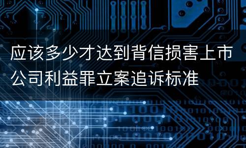 应该多少才达到背信损害上市公司利益罪立案追诉标准