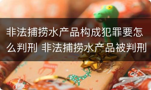 非法捕捞水产品构成犯罪要怎么判刑 非法捕捞水产品被判刑