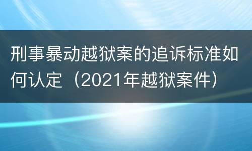 刑事暴动越狱案的追诉标准如何认定（2021年越狱案件）