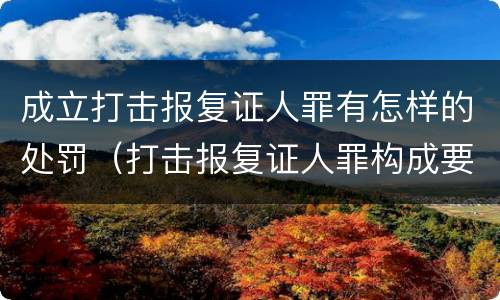 成立打击报复证人罪有怎样的处罚（打击报复证人罪构成要件）