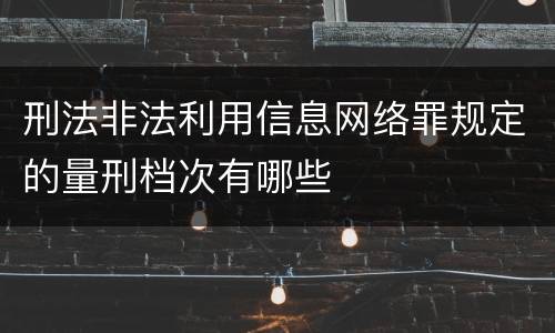 刑法非法利用信息网络罪规定的量刑档次有哪些