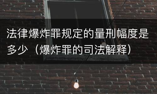 法律爆炸罪规定的量刑幅度是多少（爆炸罪的司法解释）