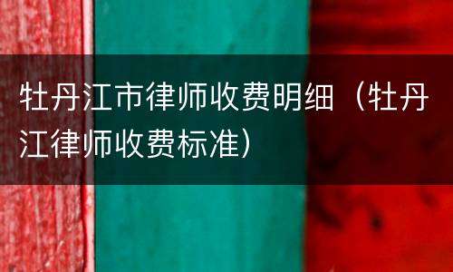 牡丹江市律师收费明细（牡丹江律师收费标准）