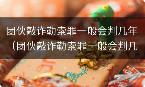 团伙敲诈勒索罪一般会判几年（团伙敲诈勒索罪一般会判几年以上）