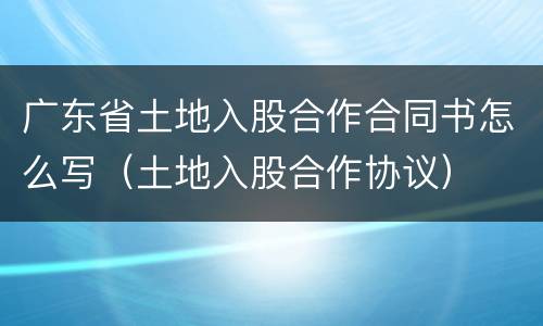 广东省土地入股合作合同书怎么写（土地入股合作协议）