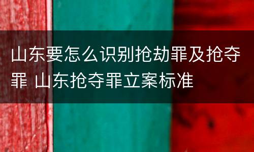 山东要怎么识别抢劫罪及抢夺罪 山东抢夺罪立案标准