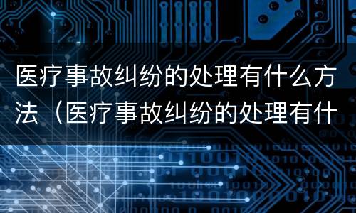 医疗事故纠纷的处理有什么方法（医疗事故纠纷的处理有什么方法呢）