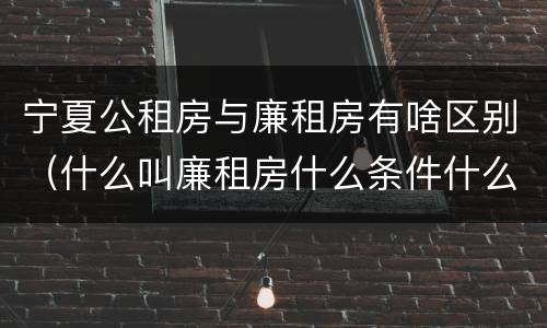 宁夏公租房与廉租房有啥区别（什么叫廉租房什么条件什么叫公租房）