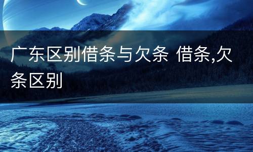 广东区别借条与欠条 借条,欠条区别