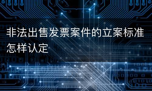非法出售发票案件的立案标准怎样认定