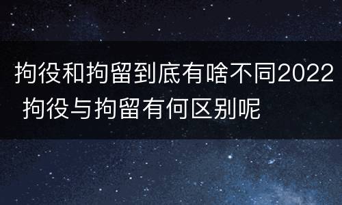 拘役和拘留到底有啥不同2022 拘役与拘留有何区别呢