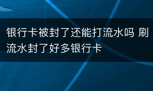 银行卡被封了还能打流水吗 刷流水封了好多银行卡