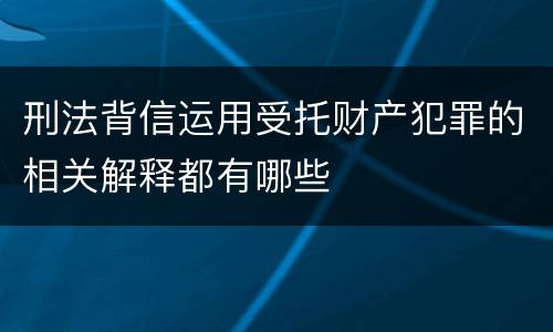 刑法背信运用受托财产犯罪的相关解释都有哪些