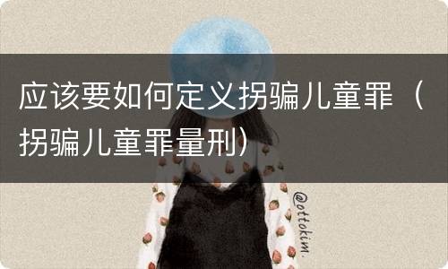应该要如何定义拐骗儿童罪（拐骗儿童罪量刑）