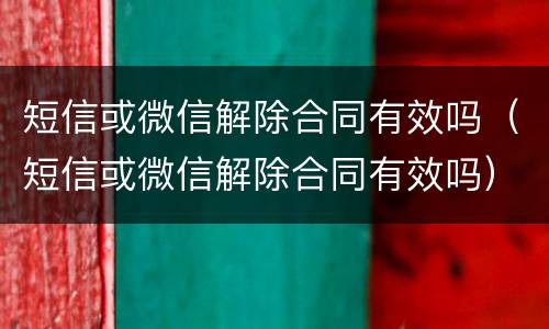 短信或微信解除合同有效吗（短信或微信解除合同有效吗）