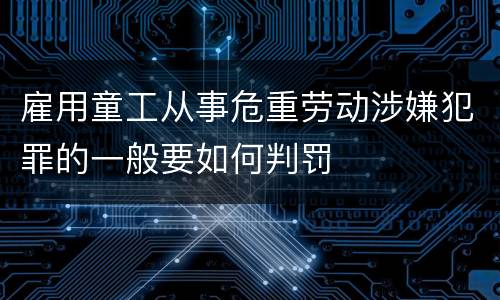 雇用童工从事危重劳动涉嫌犯罪的一般要如何判罚