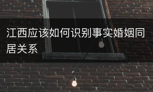 江西应该如何识别事实婚姻同居关系