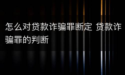 怎么对贷款诈骗罪断定 贷款诈骗罪的判断