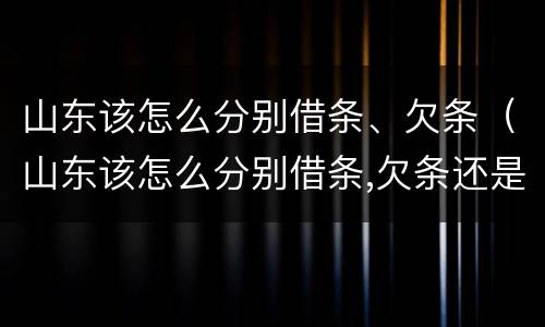山东该怎么分别借条、欠条（山东该怎么分别借条,欠条还是欠条）
