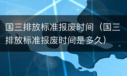 国三排放标准报废时间（国三排放标准报废时间是多久）