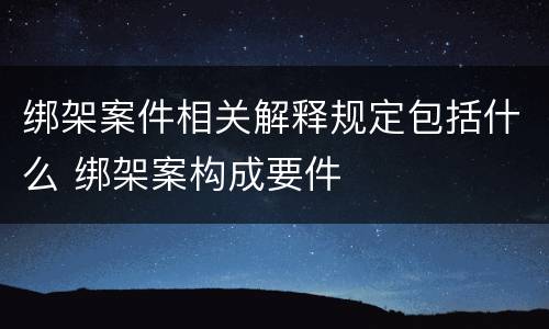 绑架案件相关解释规定包括什么 绑架案构成要件