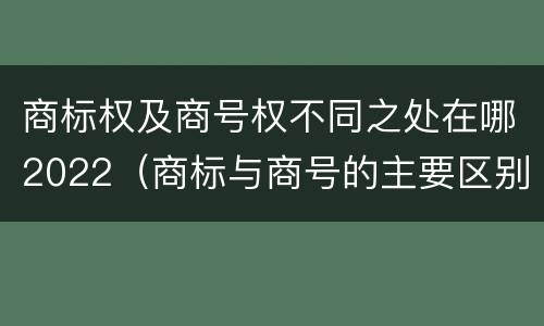 商标权及商号权不同之处在哪2022（商标与商号的主要区别表现）