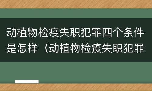 动植物检疫失职犯罪四个条件是怎样（动植物检疫失职犯罪四个条件是怎样规定的）
