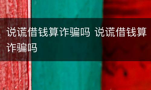 说谎借钱算诈骗吗 说谎借钱算诈骗吗