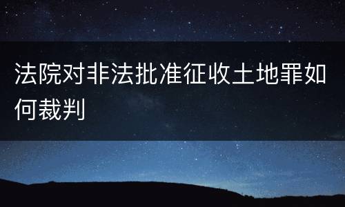 法院对非法批准征收土地罪如何裁判