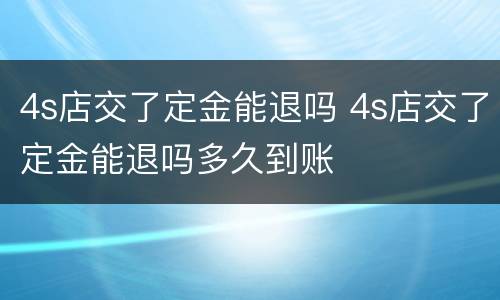 4s店交了定金能退吗 4s店交了定金能退吗多久到账
