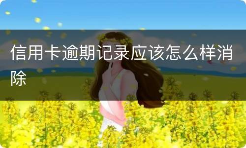 信用卡逾期记录应该怎么样消除