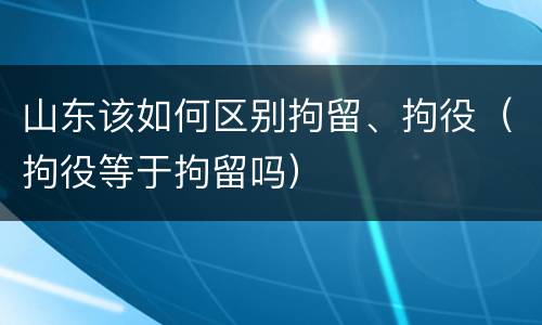 山东该如何区别拘留、拘役（拘役等于拘留吗）