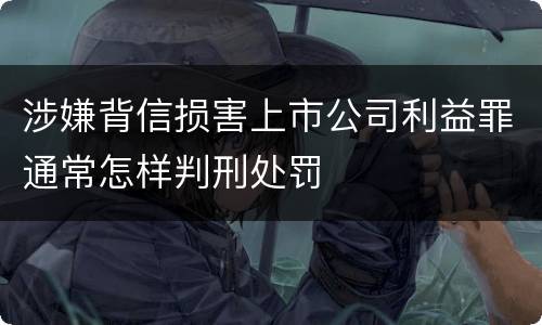 涉嫌背信损害上市公司利益罪通常怎样判刑处罚