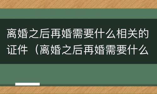 离婚之后再婚需要什么相关的证件（离婚之后再婚需要什么相关的证件和材料）