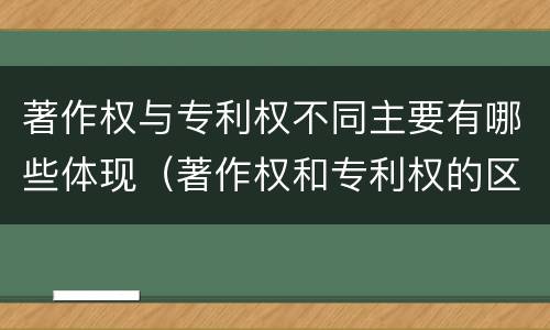 著作权与专利权不同主要有哪些体现（著作权和专利权的区别主要表现为）