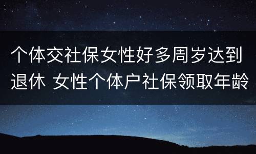 个体交社保女性好多周岁达到退休 女性个体户社保领取年龄