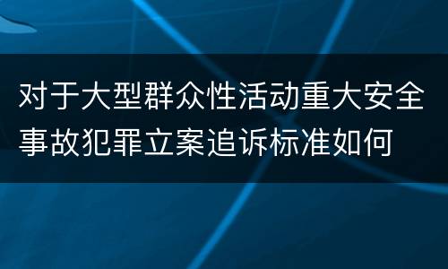 对于大型群众性活动重大安全事故犯罪立案追诉标准如何