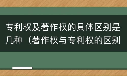 专利权及著作权的具体区别是几种（著作权与专利权的区别主要表现为）