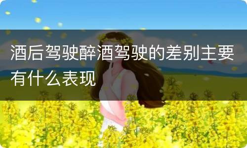 酒后驾驶醉酒驾驶的差别主要有什么表现