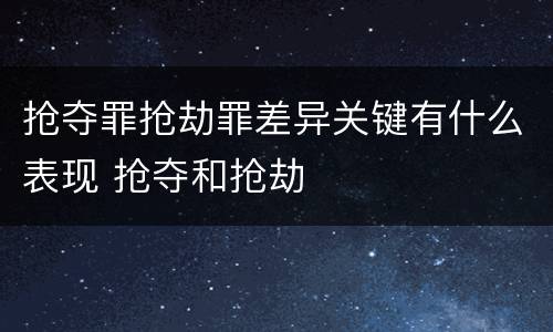 抢夺罪抢劫罪差异关键有什么表现 抢夺和抢劫