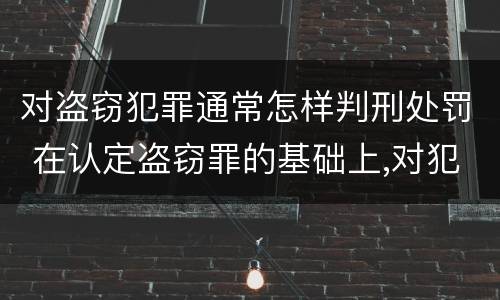 对盗窃犯罪通常怎样判刑处罚 在认定盗窃罪的基础上,对犯罪人是否判处刑法