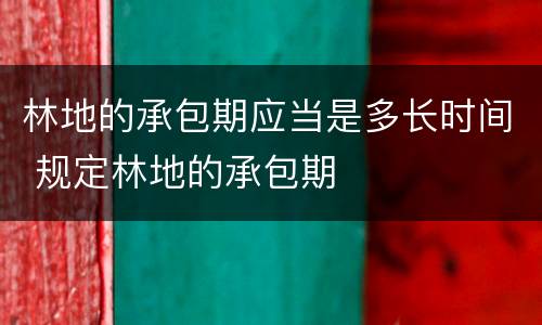 林地的承包期应当是多长时间 规定林地的承包期