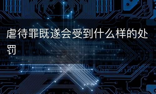 虐待罪既遂会受到什么样的处罚