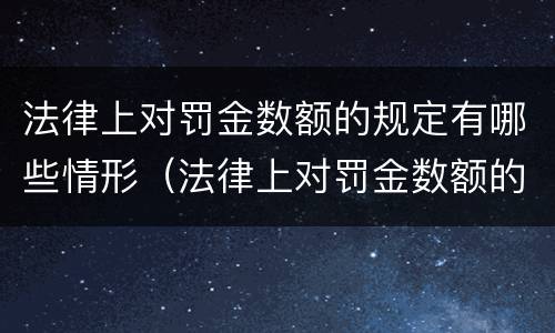 法律上对罚金数额的规定有哪些情形（法律上对罚金数额的规定有哪些情形呢）