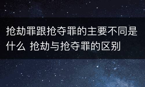 抢劫罪跟抢夺罪的主要不同是什么 抢劫与抢夺罪的区别
