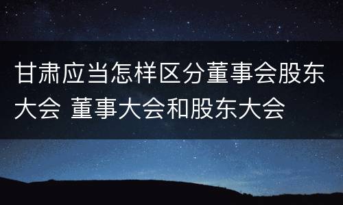 甘肃应当怎样区分董事会股东大会 董事大会和股东大会