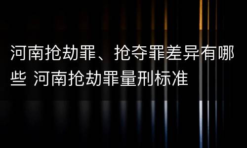 河南抢劫罪、抢夺罪差异有哪些 河南抢劫罪量刑标准