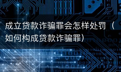 成立贷款诈骗罪会怎样处罚（如何构成贷款诈骗罪）