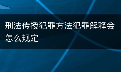 刑法传授犯罪方法犯罪解释会怎么规定